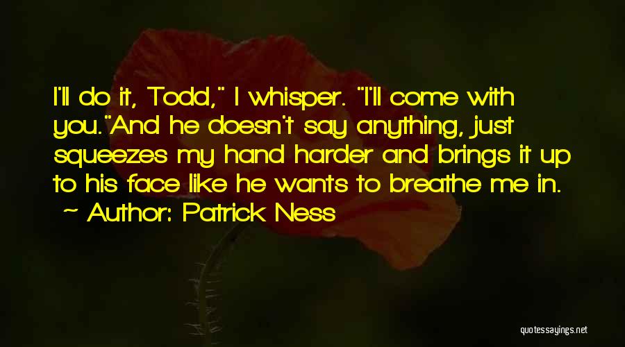Patrick Ness Quotes: I'll Do It, Todd, I Whisper. I'll Come With You.and He Doesn't Say Anything, Just Squeezes My Hand Harder And