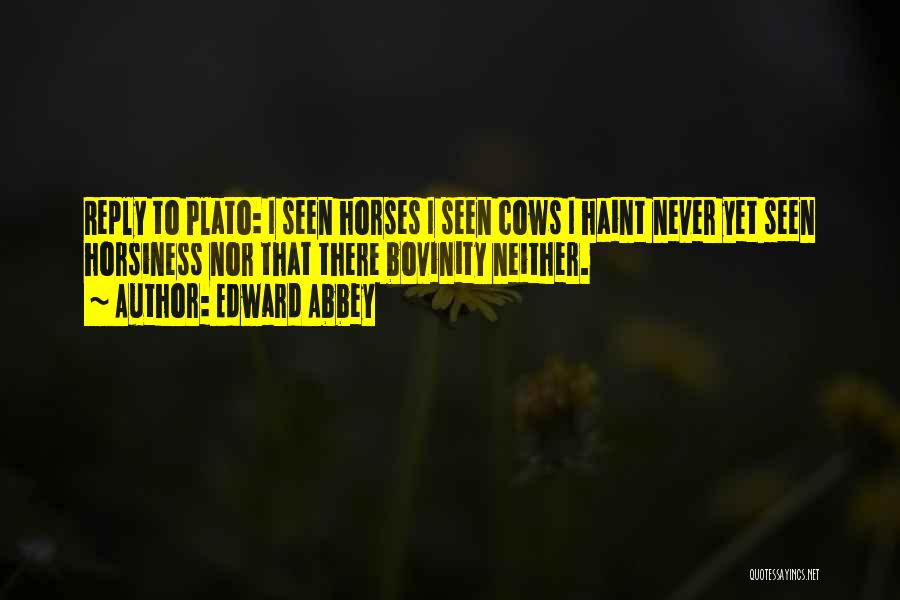 Edward Abbey Quotes: Reply To Plato: I Seen Horses I Seen Cows I Haint Never Yet Seen Horsiness Nor That There Bovinity Neither.