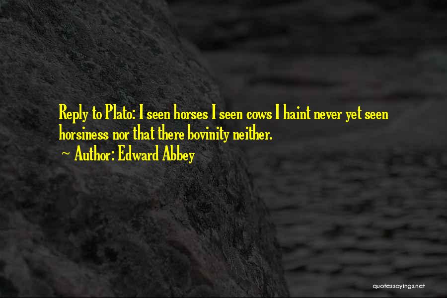 Edward Abbey Quotes: Reply To Plato: I Seen Horses I Seen Cows I Haint Never Yet Seen Horsiness Nor That There Bovinity Neither.