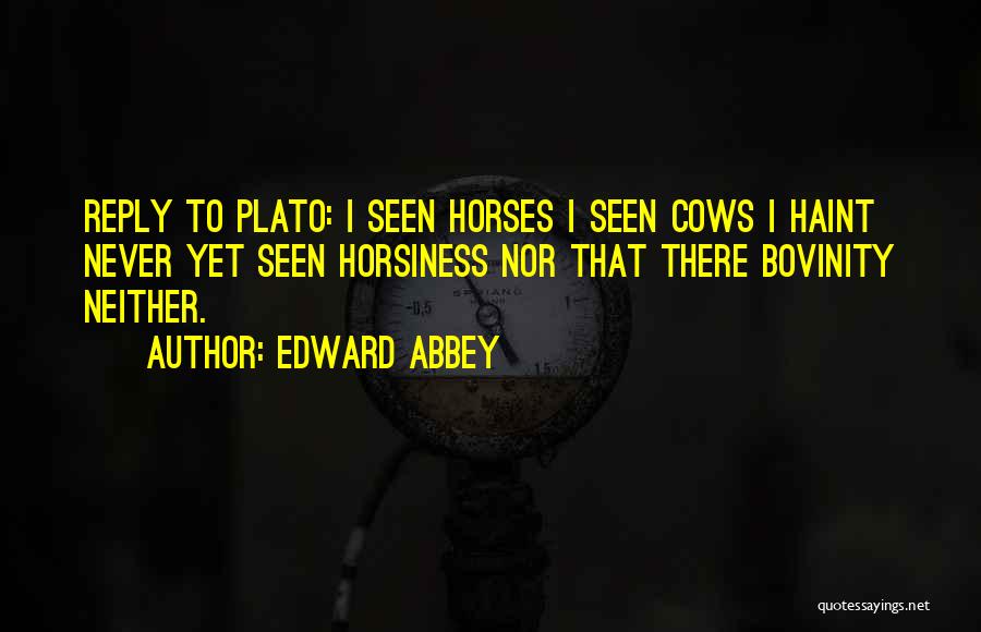 Edward Abbey Quotes: Reply To Plato: I Seen Horses I Seen Cows I Haint Never Yet Seen Horsiness Nor That There Bovinity Neither.