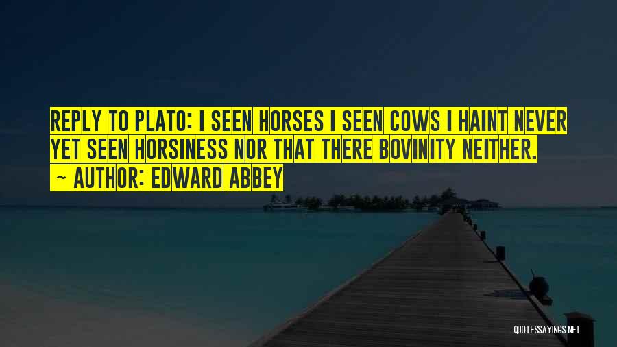 Edward Abbey Quotes: Reply To Plato: I Seen Horses I Seen Cows I Haint Never Yet Seen Horsiness Nor That There Bovinity Neither.