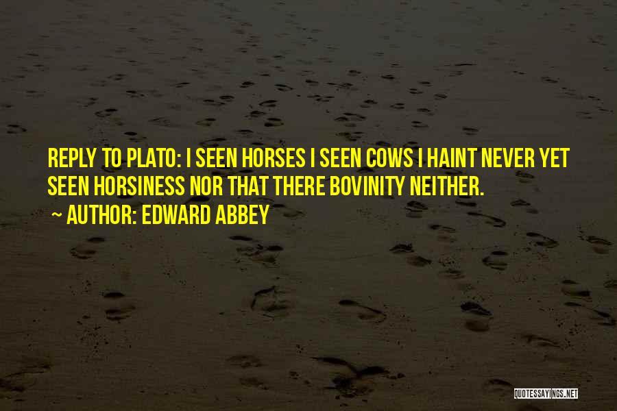 Edward Abbey Quotes: Reply To Plato: I Seen Horses I Seen Cows I Haint Never Yet Seen Horsiness Nor That There Bovinity Neither.