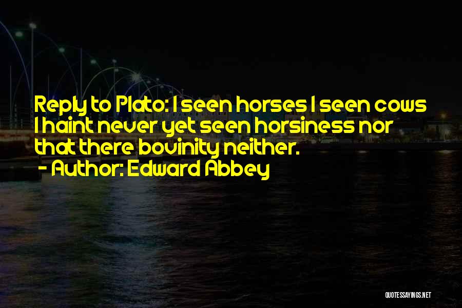 Edward Abbey Quotes: Reply To Plato: I Seen Horses I Seen Cows I Haint Never Yet Seen Horsiness Nor That There Bovinity Neither.