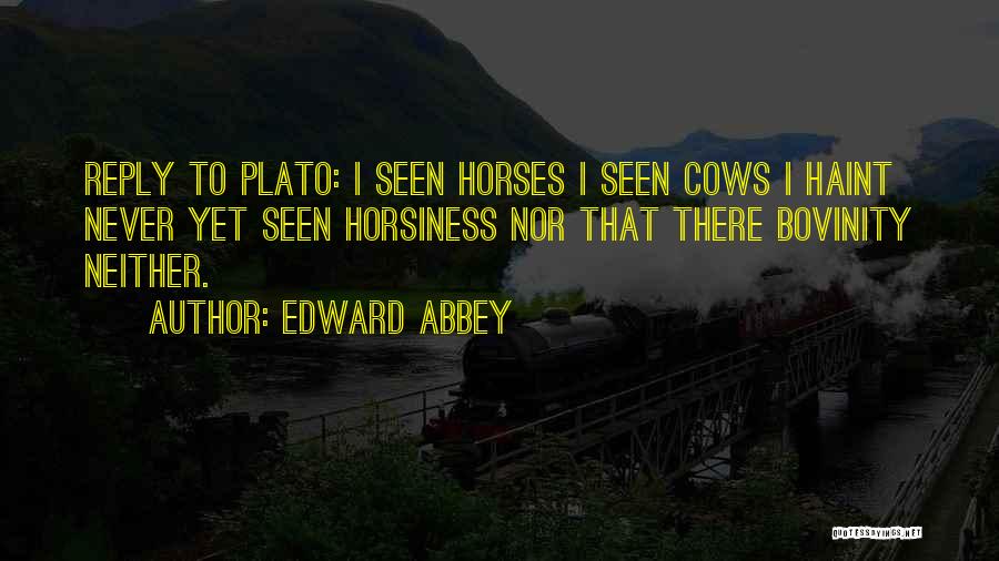 Edward Abbey Quotes: Reply To Plato: I Seen Horses I Seen Cows I Haint Never Yet Seen Horsiness Nor That There Bovinity Neither.