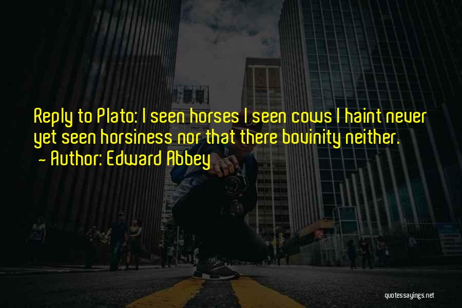 Edward Abbey Quotes: Reply To Plato: I Seen Horses I Seen Cows I Haint Never Yet Seen Horsiness Nor That There Bovinity Neither.