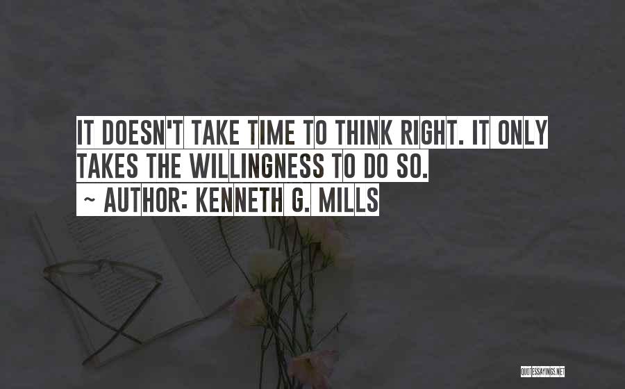 Kenneth G. Mills Quotes: It Doesn't Take Time To Think Right. It Only Takes The Willingness To Do So.
