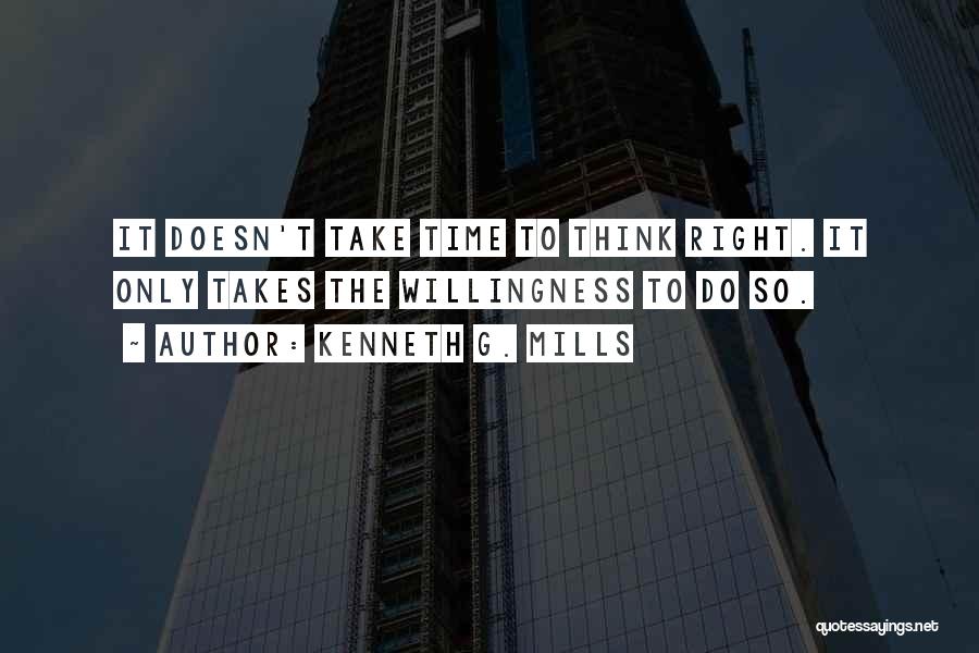 Kenneth G. Mills Quotes: It Doesn't Take Time To Think Right. It Only Takes The Willingness To Do So.