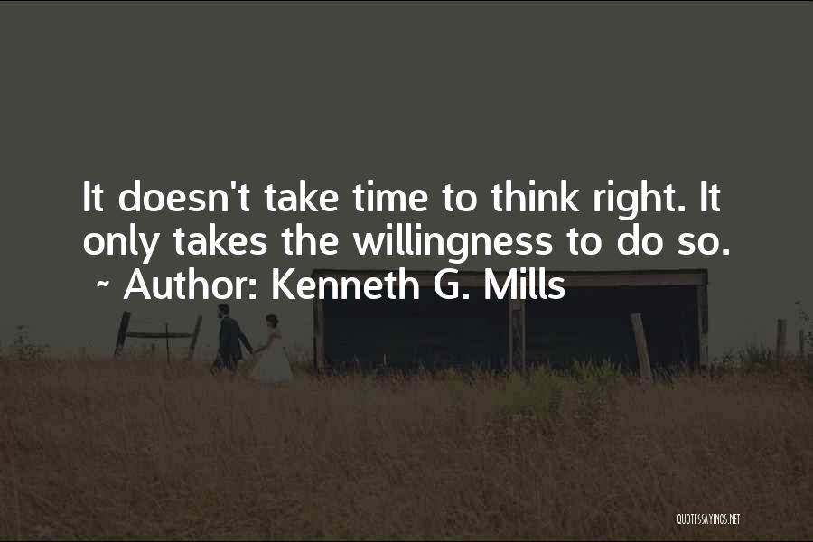 Kenneth G. Mills Quotes: It Doesn't Take Time To Think Right. It Only Takes The Willingness To Do So.