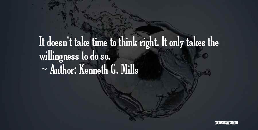 Kenneth G. Mills Quotes: It Doesn't Take Time To Think Right. It Only Takes The Willingness To Do So.