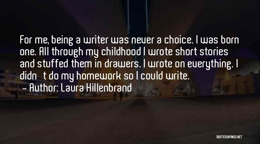 Laura Hillenbrand Quotes: For Me, Being A Writer Was Never A Choice. I Was Born One. All Through My Childhood I Wrote Short