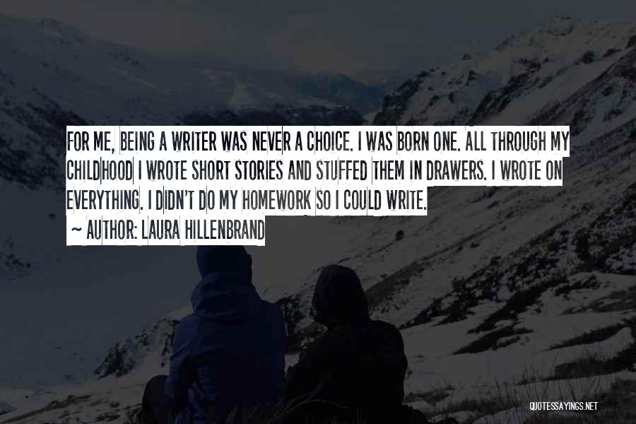 Laura Hillenbrand Quotes: For Me, Being A Writer Was Never A Choice. I Was Born One. All Through My Childhood I Wrote Short