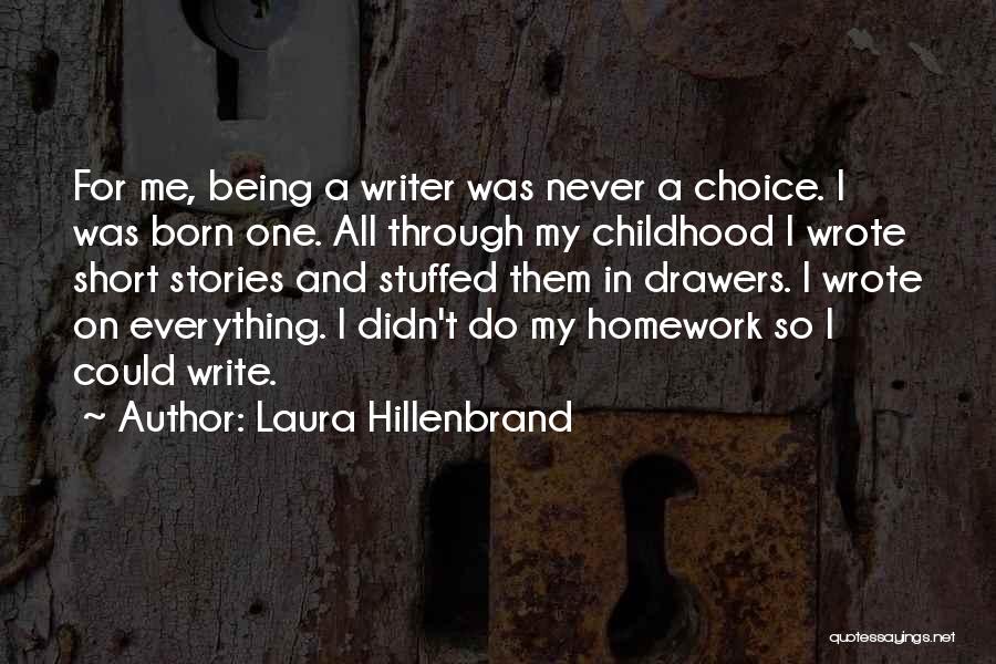 Laura Hillenbrand Quotes: For Me, Being A Writer Was Never A Choice. I Was Born One. All Through My Childhood I Wrote Short