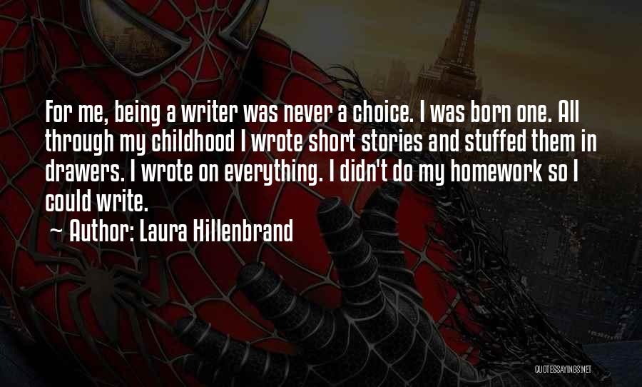 Laura Hillenbrand Quotes: For Me, Being A Writer Was Never A Choice. I Was Born One. All Through My Childhood I Wrote Short