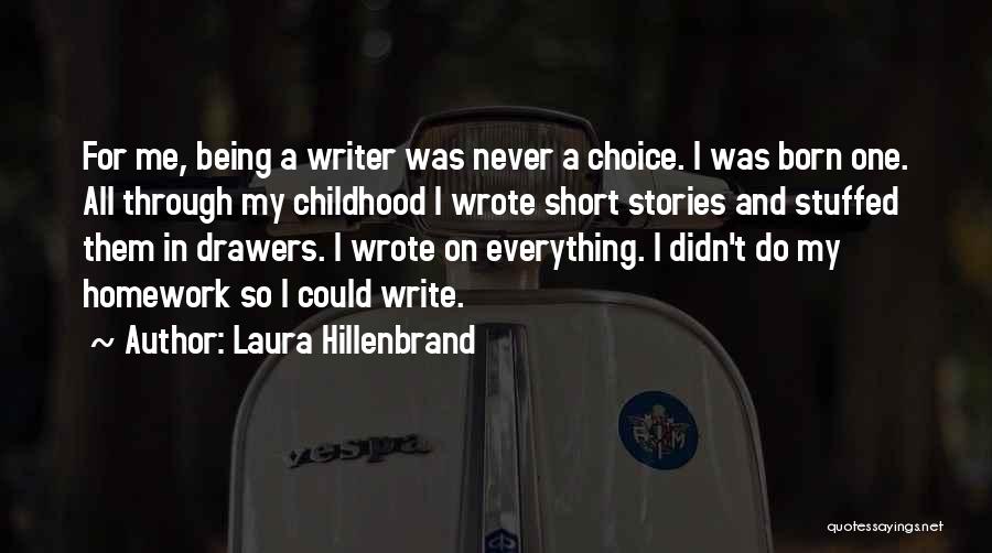 Laura Hillenbrand Quotes: For Me, Being A Writer Was Never A Choice. I Was Born One. All Through My Childhood I Wrote Short