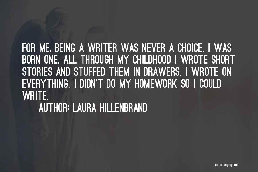 Laura Hillenbrand Quotes: For Me, Being A Writer Was Never A Choice. I Was Born One. All Through My Childhood I Wrote Short