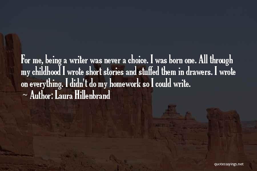 Laura Hillenbrand Quotes: For Me, Being A Writer Was Never A Choice. I Was Born One. All Through My Childhood I Wrote Short