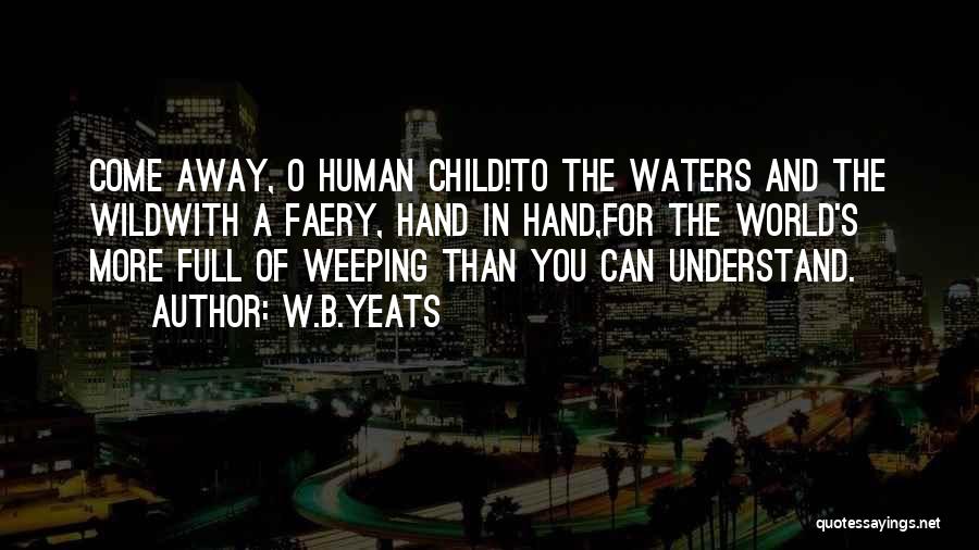 W.B.Yeats Quotes: Come Away, O Human Child!to The Waters And The Wildwith A Faery, Hand In Hand,for The World's More Full Of