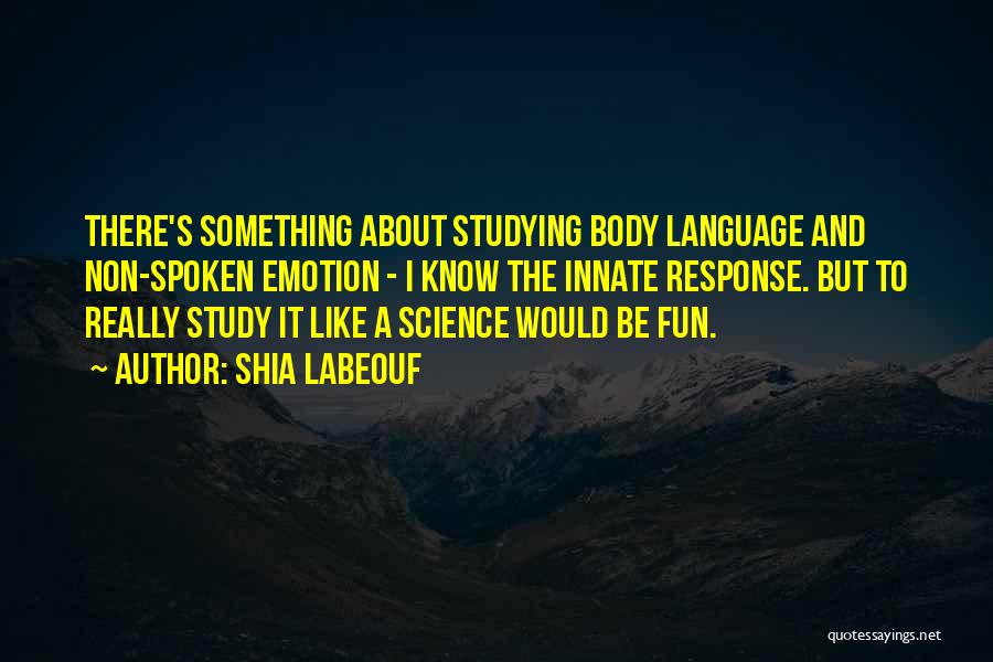 Shia Labeouf Quotes: There's Something About Studying Body Language And Non-spoken Emotion - I Know The Innate Response. But To Really Study It