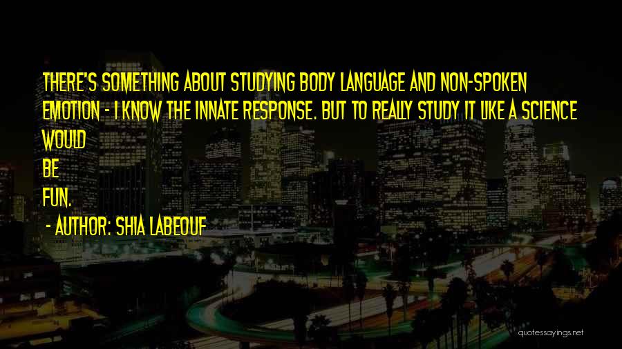 Shia Labeouf Quotes: There's Something About Studying Body Language And Non-spoken Emotion - I Know The Innate Response. But To Really Study It
