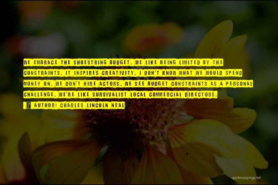 Charles Lincoln Neal Quotes: We Embrace The Shoestring Budget. We Like Being Limited By The Constraints. It Inspires Creativity. I Don't Know What We