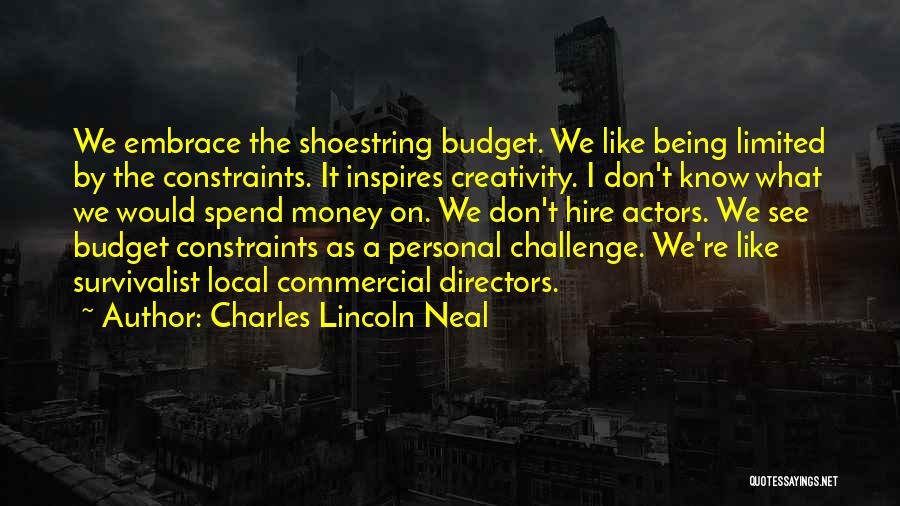 Charles Lincoln Neal Quotes: We Embrace The Shoestring Budget. We Like Being Limited By The Constraints. It Inspires Creativity. I Don't Know What We