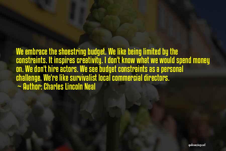 Charles Lincoln Neal Quotes: We Embrace The Shoestring Budget. We Like Being Limited By The Constraints. It Inspires Creativity. I Don't Know What We