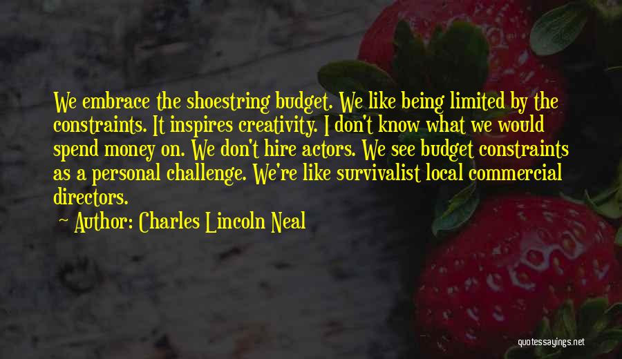Charles Lincoln Neal Quotes: We Embrace The Shoestring Budget. We Like Being Limited By The Constraints. It Inspires Creativity. I Don't Know What We