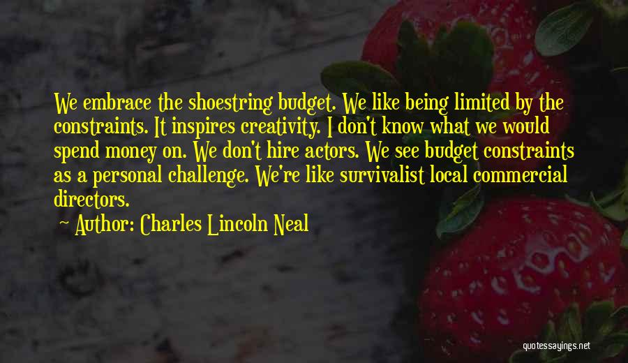 Charles Lincoln Neal Quotes: We Embrace The Shoestring Budget. We Like Being Limited By The Constraints. It Inspires Creativity. I Don't Know What We