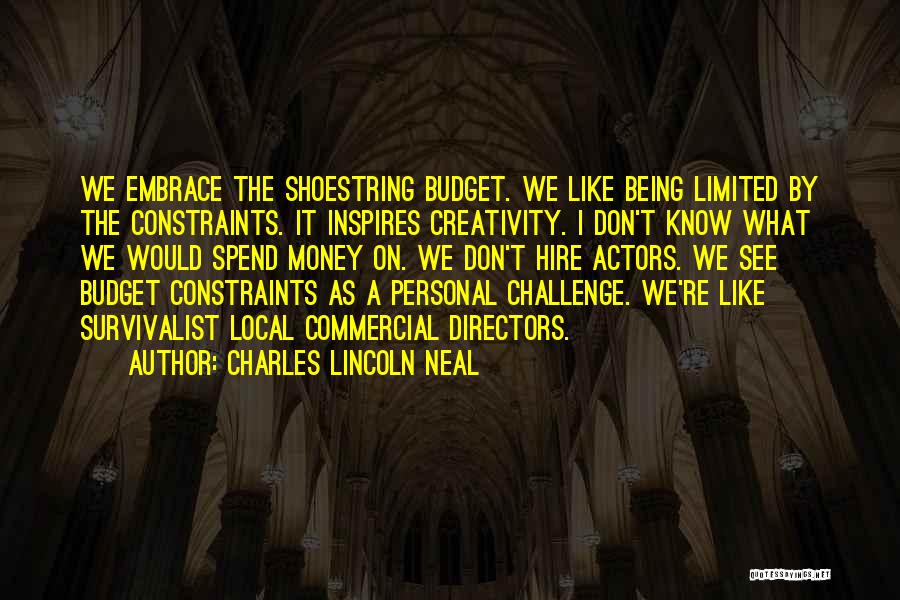 Charles Lincoln Neal Quotes: We Embrace The Shoestring Budget. We Like Being Limited By The Constraints. It Inspires Creativity. I Don't Know What We