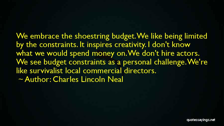 Charles Lincoln Neal Quotes: We Embrace The Shoestring Budget. We Like Being Limited By The Constraints. It Inspires Creativity. I Don't Know What We