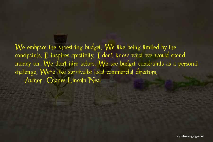 Charles Lincoln Neal Quotes: We Embrace The Shoestring Budget. We Like Being Limited By The Constraints. It Inspires Creativity. I Don't Know What We