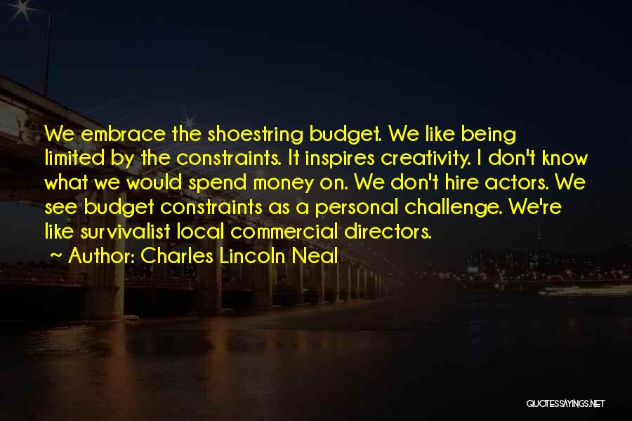 Charles Lincoln Neal Quotes: We Embrace The Shoestring Budget. We Like Being Limited By The Constraints. It Inspires Creativity. I Don't Know What We