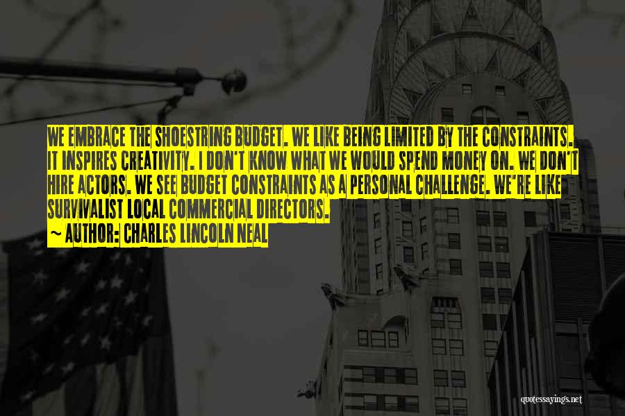 Charles Lincoln Neal Quotes: We Embrace The Shoestring Budget. We Like Being Limited By The Constraints. It Inspires Creativity. I Don't Know What We