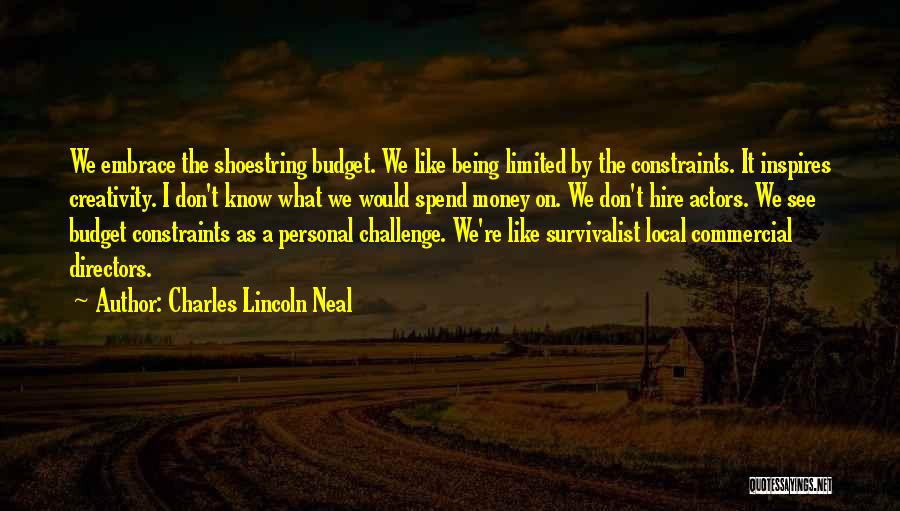 Charles Lincoln Neal Quotes: We Embrace The Shoestring Budget. We Like Being Limited By The Constraints. It Inspires Creativity. I Don't Know What We