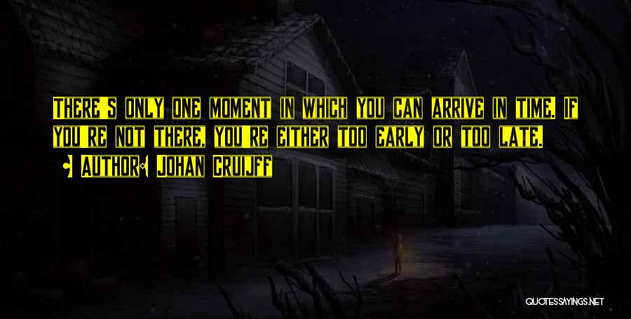 Johan Cruijff Quotes: There's Only One Moment In Which You Can Arrive In Time. If You're Not There, You're Either Too Early Or