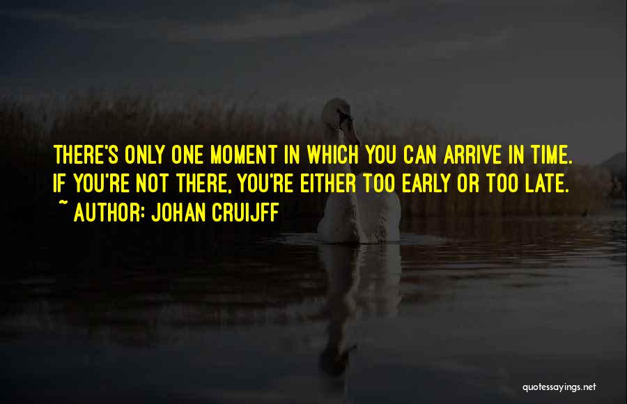 Johan Cruijff Quotes: There's Only One Moment In Which You Can Arrive In Time. If You're Not There, You're Either Too Early Or