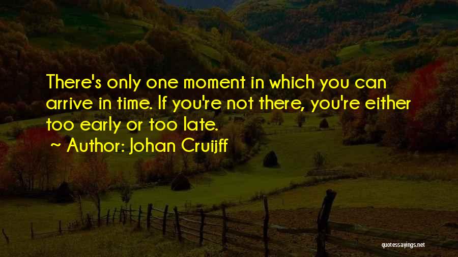 Johan Cruijff Quotes: There's Only One Moment In Which You Can Arrive In Time. If You're Not There, You're Either Too Early Or