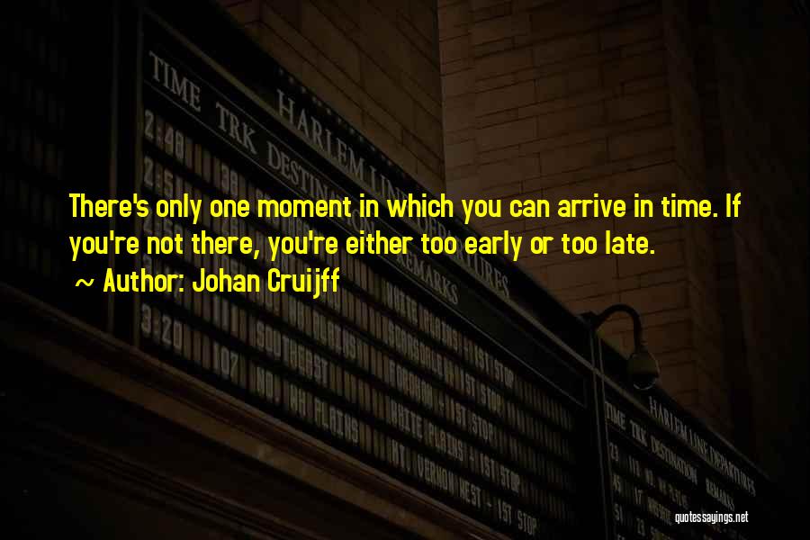 Johan Cruijff Quotes: There's Only One Moment In Which You Can Arrive In Time. If You're Not There, You're Either Too Early Or