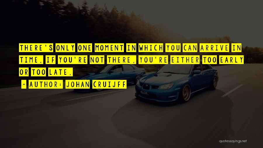 Johan Cruijff Quotes: There's Only One Moment In Which You Can Arrive In Time. If You're Not There, You're Either Too Early Or