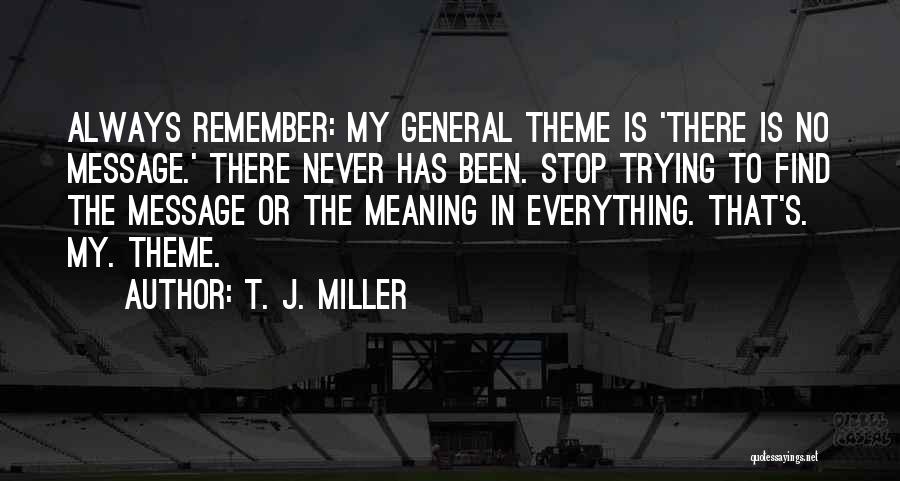 T. J. Miller Quotes: Always Remember: My General Theme Is 'there Is No Message.' There Never Has Been. Stop Trying To Find The Message