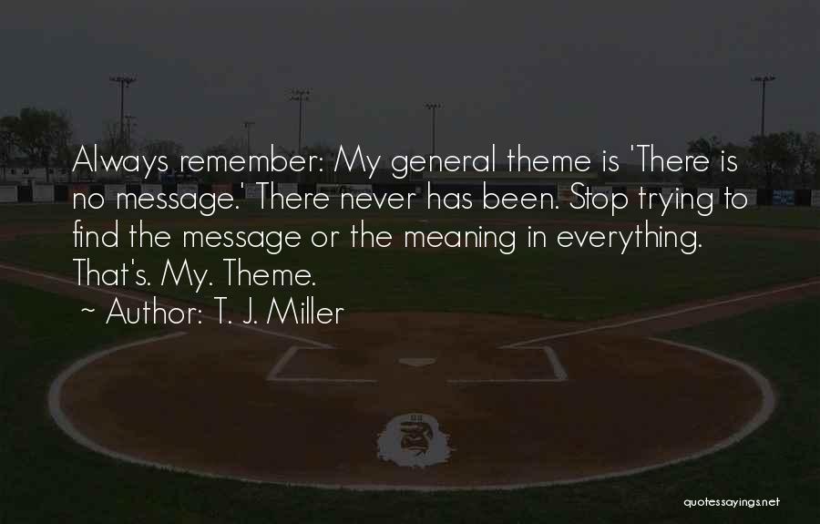 T. J. Miller Quotes: Always Remember: My General Theme Is 'there Is No Message.' There Never Has Been. Stop Trying To Find The Message