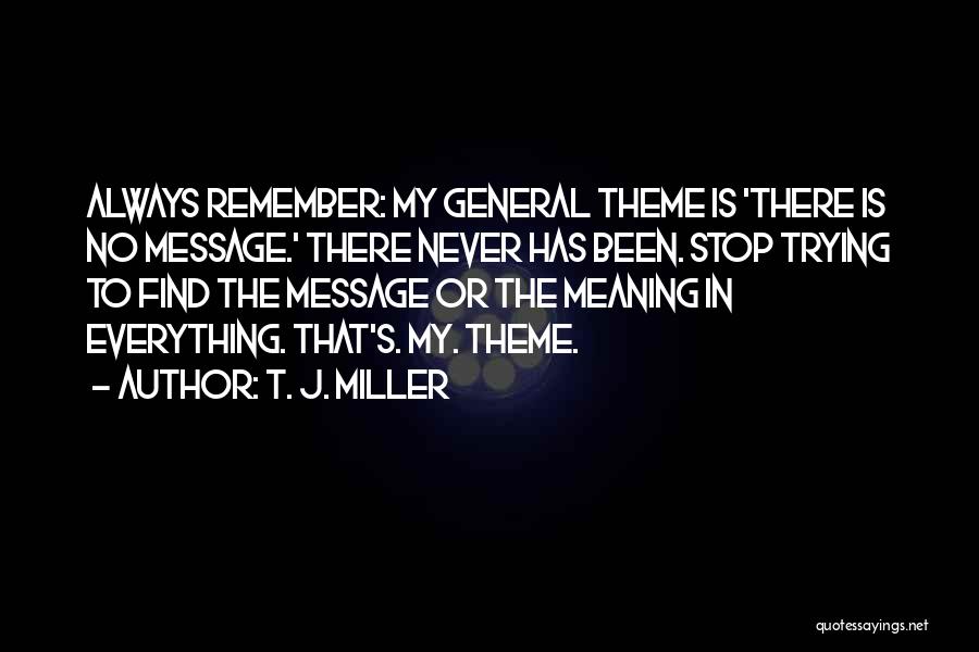 T. J. Miller Quotes: Always Remember: My General Theme Is 'there Is No Message.' There Never Has Been. Stop Trying To Find The Message