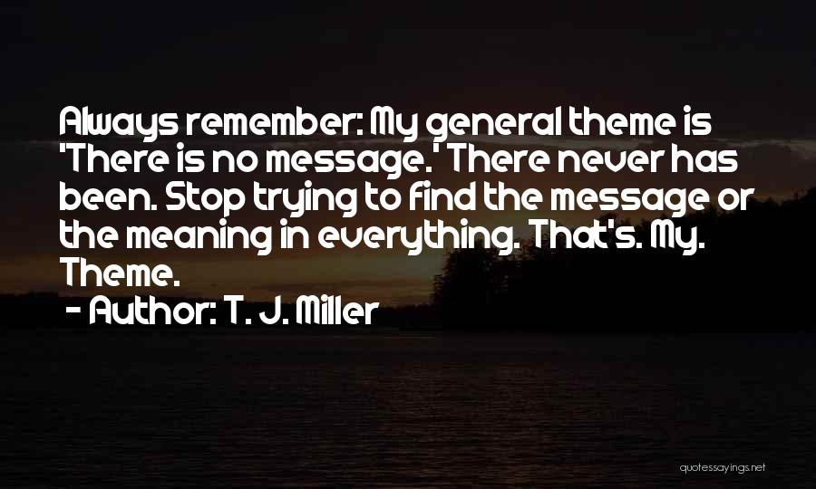T. J. Miller Quotes: Always Remember: My General Theme Is 'there Is No Message.' There Never Has Been. Stop Trying To Find The Message