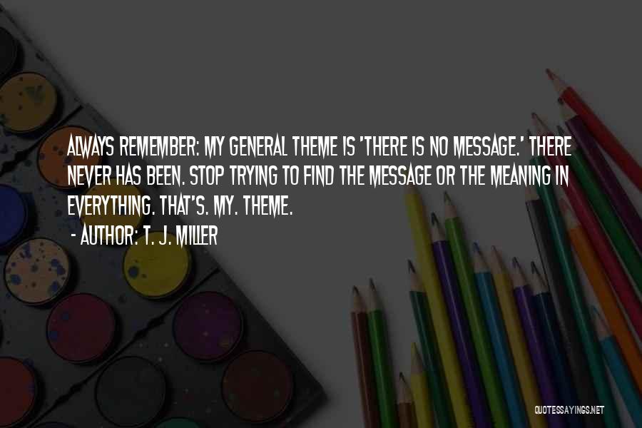 T. J. Miller Quotes: Always Remember: My General Theme Is 'there Is No Message.' There Never Has Been. Stop Trying To Find The Message