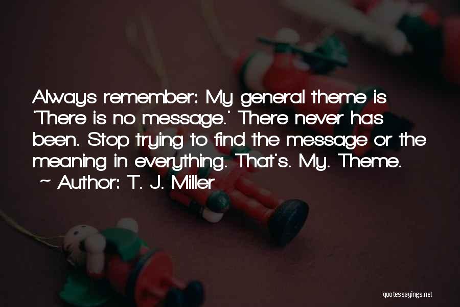 T. J. Miller Quotes: Always Remember: My General Theme Is 'there Is No Message.' There Never Has Been. Stop Trying To Find The Message