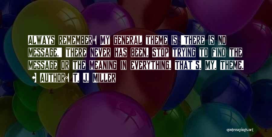 T. J. Miller Quotes: Always Remember: My General Theme Is 'there Is No Message.' There Never Has Been. Stop Trying To Find The Message