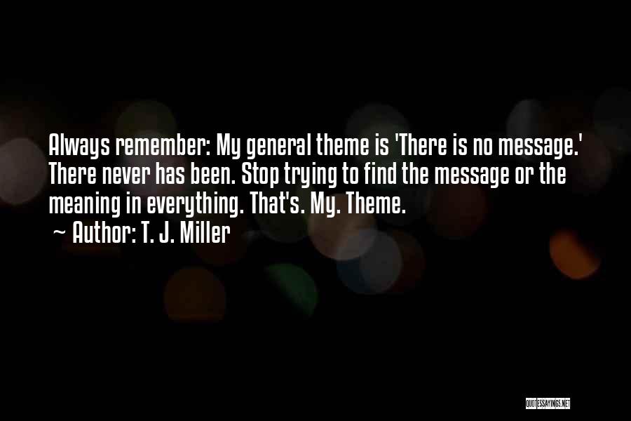 T. J. Miller Quotes: Always Remember: My General Theme Is 'there Is No Message.' There Never Has Been. Stop Trying To Find The Message