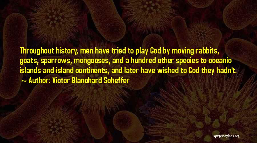 Victor Blanchard Scheffer Quotes: Throughout History, Men Have Tried To Play God By Moving Rabbits, Goats, Sparrows, Mongooses, And A Hundred Other Species To