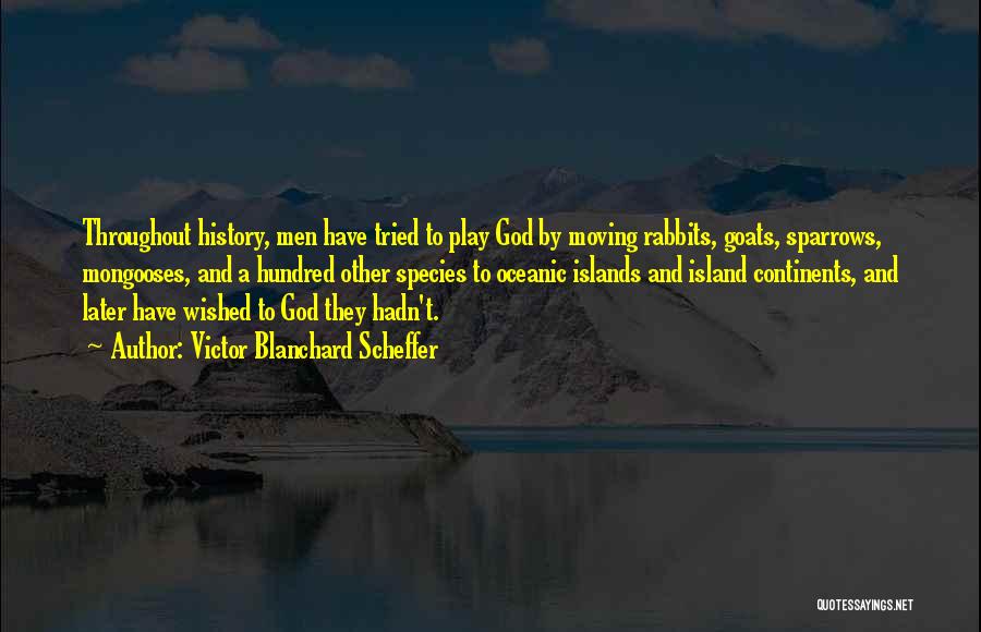 Victor Blanchard Scheffer Quotes: Throughout History, Men Have Tried To Play God By Moving Rabbits, Goats, Sparrows, Mongooses, And A Hundred Other Species To