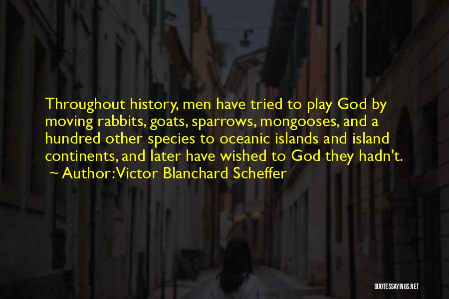 Victor Blanchard Scheffer Quotes: Throughout History, Men Have Tried To Play God By Moving Rabbits, Goats, Sparrows, Mongooses, And A Hundred Other Species To